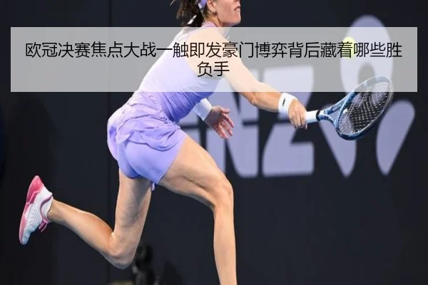 欧冠决赛焦点大战一触即发豪门博弈背后藏着哪些胜负手