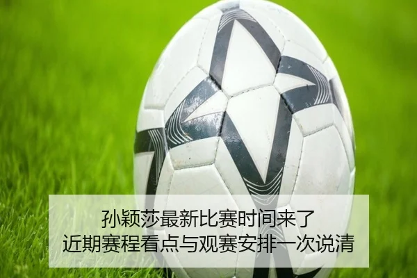 孙颖莎最新比赛时间来了 近期赛程看点与观赛安排一次说清 | leyu
